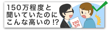 150万と聞いていたのにこんなに高いの!?